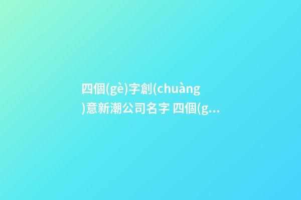 四個(gè)字創(chuàng)意新潮公司名字 四個(gè)字有創(chuàng)意公司名字-第1張-公司起名-玄機(jī)派